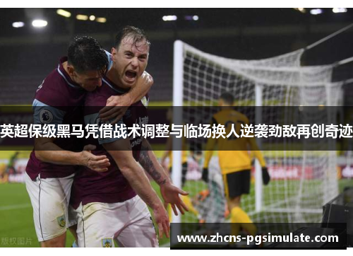 英超保级黑马凭借战术调整与临场换人逆袭劲敌再创奇迹