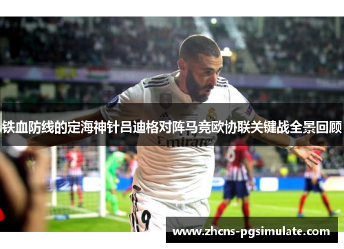 铁血防线的定海神针吕迪格对阵马竞欧协联关键战全景回顾