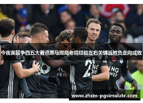 今夜英超争四五大看点黑马搅局老将经验左右关键战胜负走向成败