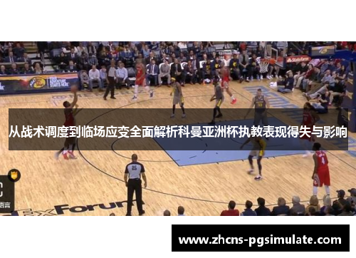 从战术调度到临场应变全面解析科曼亚洲杯执教表现得失与影响