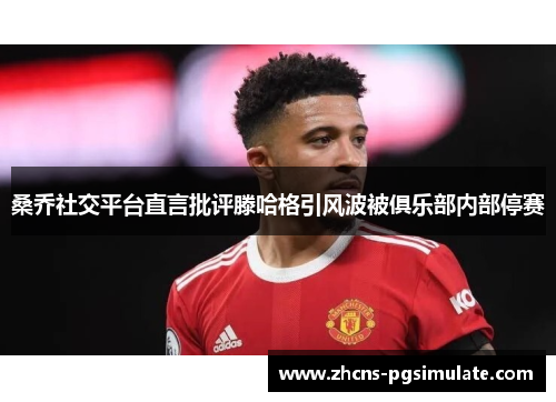 桑乔社交平台直言批评滕哈格引风波被俱乐部内部停赛