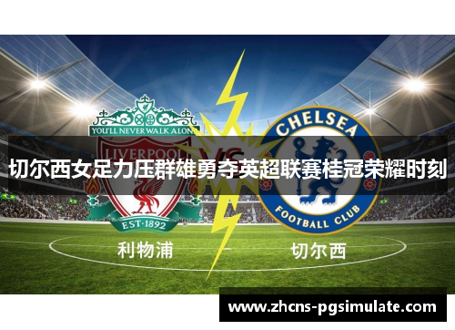 切尔西女足力压群雄勇夺英超联赛桂冠荣耀时刻 切尔西女足力压群雄勇夺英超联赛桂冠荣耀时刻