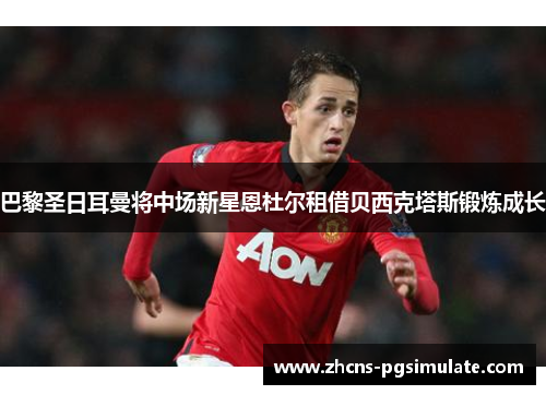 巴黎圣日耳曼将中场新星恩杜尔租借贝西克塔斯锻炼成长 巴黎圣日耳曼将中场新星恩杜尔租借贝西克塔斯锻炼成长