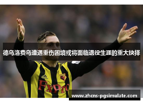 德乌洛费乌遭遇重伤困境或将面临退役生涯的重大抉择 德乌洛费乌遭遇重伤困境或将面临退役生涯的重大抉择