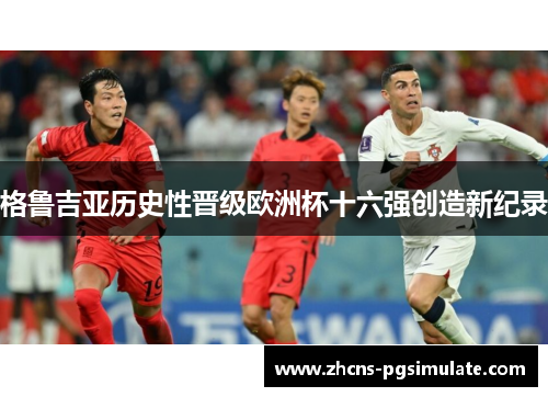 格鲁吉亚历史性晋级欧洲杯十六强创造新纪录