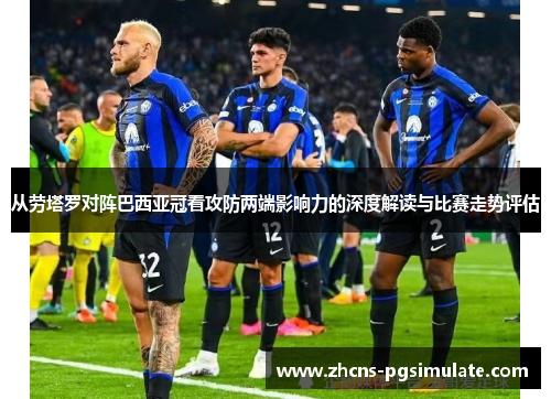从劳塔罗对阵巴西亚冠看攻防两端影响力的深度解读与比赛走势评估