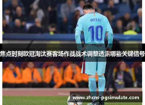 焦点时刻欧冠淘汰赛客场作战战术调整透露哪些关键信号