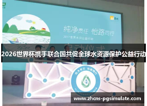 2026世界杯携手联合国共促全球水资源保护公益行动