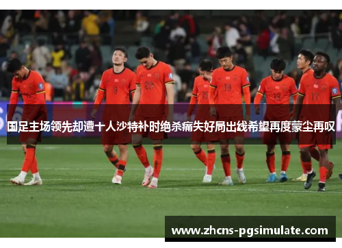 国足主场领先却遭十人沙特补时绝杀痛失好局出线希望再度蒙尘再叹 国足主场领先却遭十人沙特补时绝杀痛失好局出线希望再度蒙尘再叹