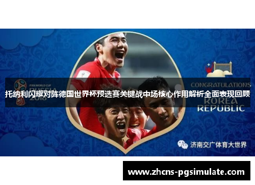 托纳利闪耀对阵德国世界杯预选赛关键战中场核心作用解析全面表现回顾 托纳利闪耀对阵德国世界杯预选赛关键战中场核心作用解析全面表现回顾