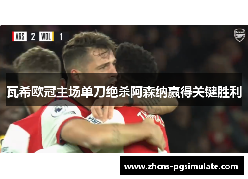 瓦希欧冠主场单刀绝杀阿森纳赢得关键胜利 瓦希欧冠主场单刀绝杀阿森纳赢得关键胜利