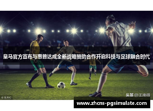 皇马官方宣布与惠普达成全新战略赞助合作开启科技与足球融合时代 皇马官方宣布与惠普达成全新战略赞助合作开启科技与足球融合时代