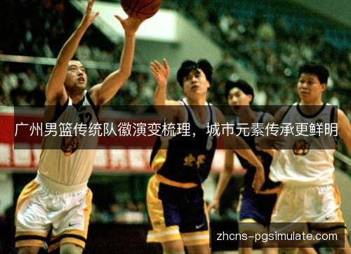 广州男篮传统队徽演变梳理,城市元素传承更鲜明 广州男篮传统队徽演变梳理,城市元素传承更鲜明