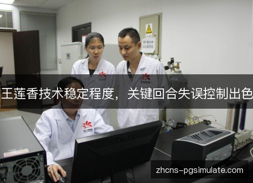 王莲香技术稳定程度,关键回合失误控制出色 王莲香技术稳定程度,关键回合失误控制出色