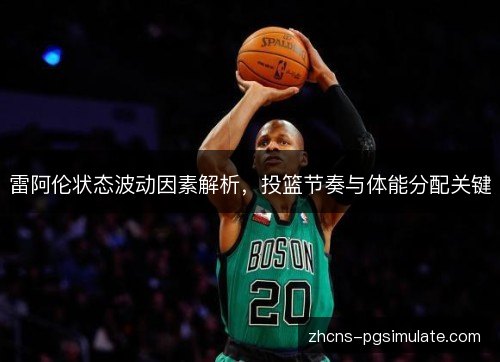 雷阿伦状态波动因素解析,投篮节奏与体能分配关键 雷阿伦状态波动因素解析,投篮节奏与体能分配关键