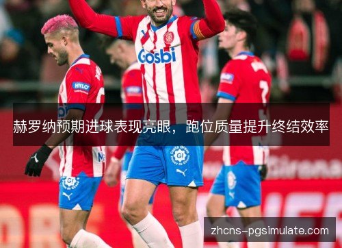 赫罗纳预期进球表现亮眼,跑位质量提升终结效率 赫罗纳预期进球表现亮眼,跑位质量提升终结效率