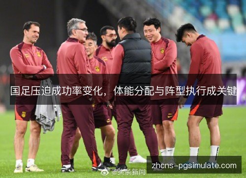国足压迫成功率变化,体能分配与阵型执行成关键 国足压迫成功率变化,体能分配与阵型执行成关键